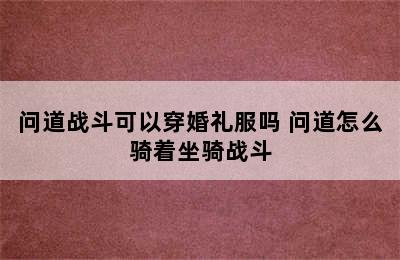 问道战斗可以穿婚礼服吗 问道怎么骑着坐骑战斗